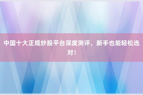 中国十大正规炒股平台深度测评，新手也能轻松选对！