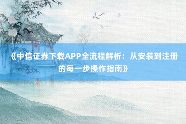 《中信证券下载APP全流程解析：从安装到注册的每一步操作指南》