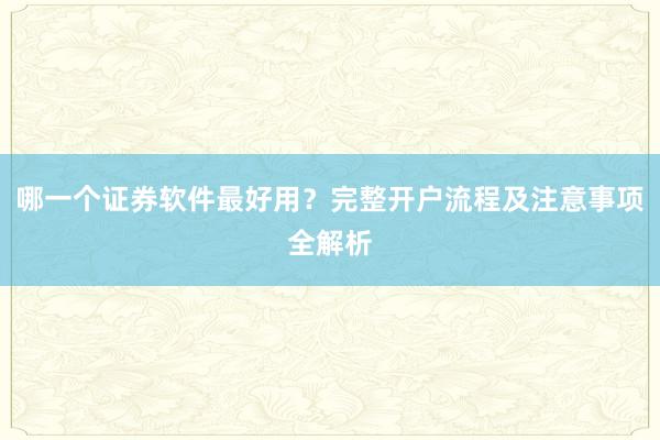 哪一个证券软件最好用？完整开户流程及注意事项全解析