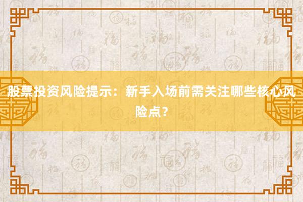 股票投资风险提示：新手入场前需关注哪些核心风险点？