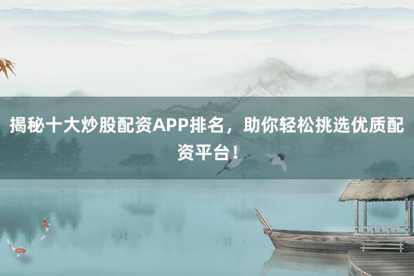 揭秘十大炒股配资APP排名，助你轻松挑选优质配资平台！