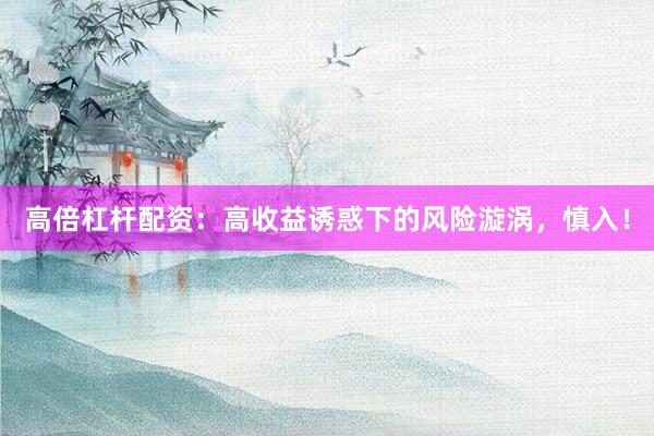 高倍杠杆配资：高收益诱惑下的风险漩涡，慎入！