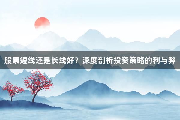 股票短线还是长线好？深度剖析投资策略的利与弊