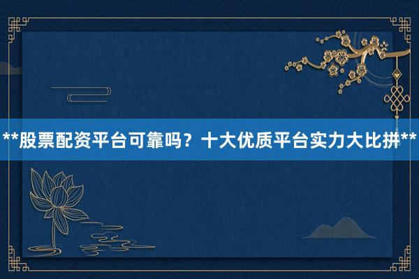 **股票配资平台可靠吗？十大优质平台实力大比拼**