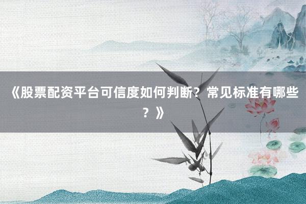 《股票配资平台可信度如何判断？常见标准有哪些？》