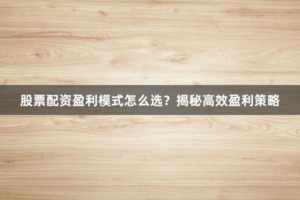 股票配资盈利模式怎么选？揭秘高效盈利策略