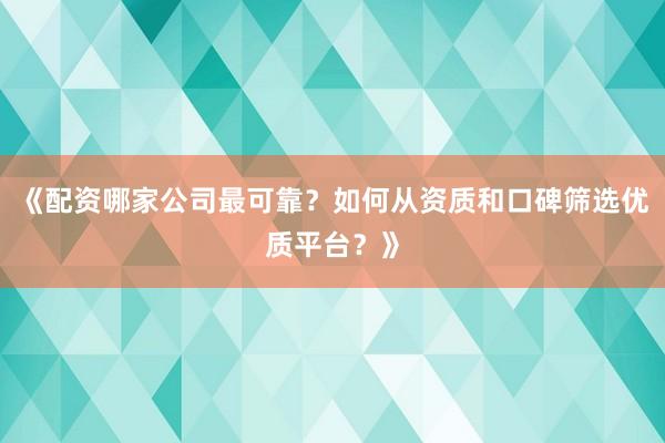 《配资哪家公司最可靠？如何从资质和口碑筛选优质平台？》