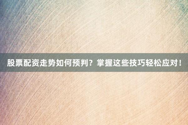 股票配资走势如何预判？掌握这些技巧轻松应对！
