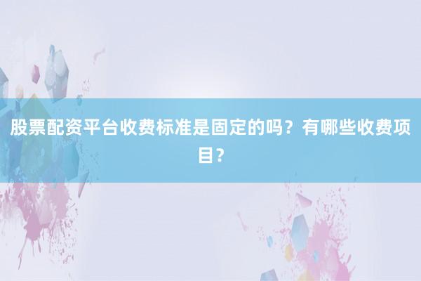 股票配资平台收费标准是固定的吗？有哪些收费项目？