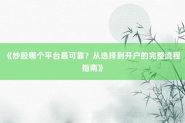 《炒股哪个平台最可靠？从选择到开户的完整流程指南》