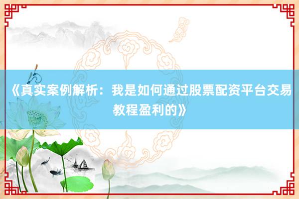 《真实案例解析：我是如何通过股票配资平台交易教程盈利的》