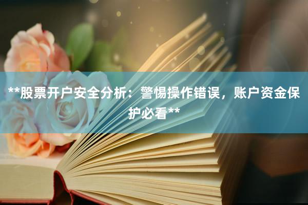 **股票开户安全分析：警惕操作错误，账户资金保护必看**