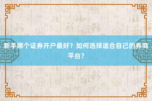 新手哪个证券开户最好？如何选择适合自己的券商平台？
