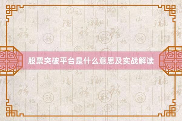 股票突破平台是什么意思及实战解读