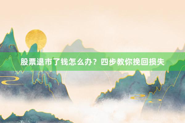 股票退市了钱怎么办？四步教你挽回损失