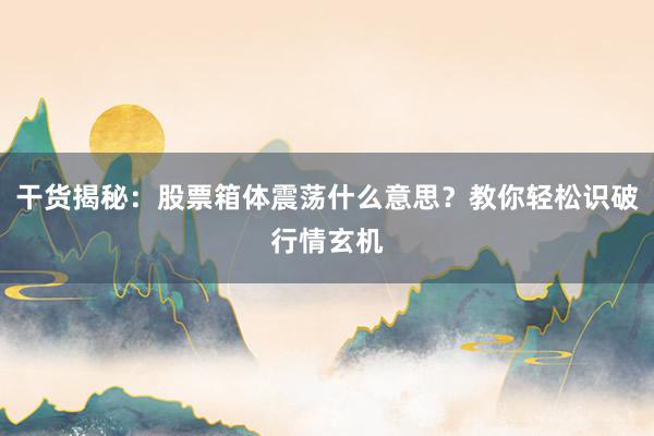 干货揭秘：股票箱体震荡什么意思？教你轻松识破行情玄机