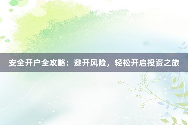 安全开户全攻略：避开风险，轻松开启投资之旅
