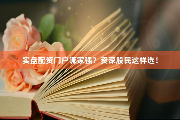 实盘配资门户哪家强？资深股民这样选！