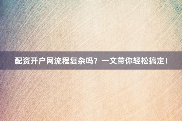 配资开户网流程复杂吗？一文带你轻松搞定！