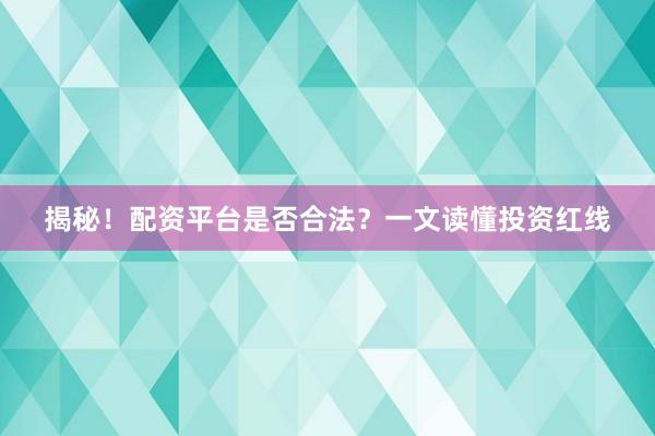 揭秘！配资平台是否合法？一文读懂投资红线