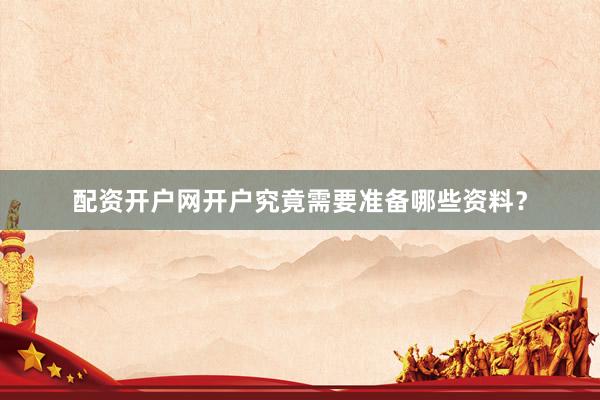 配资开户网开户究竟需要准备哪些资料？