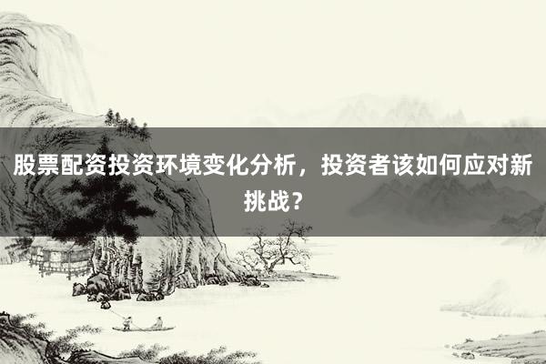 股票配资投资环境变化分析，投资者该如何应对新挑战？