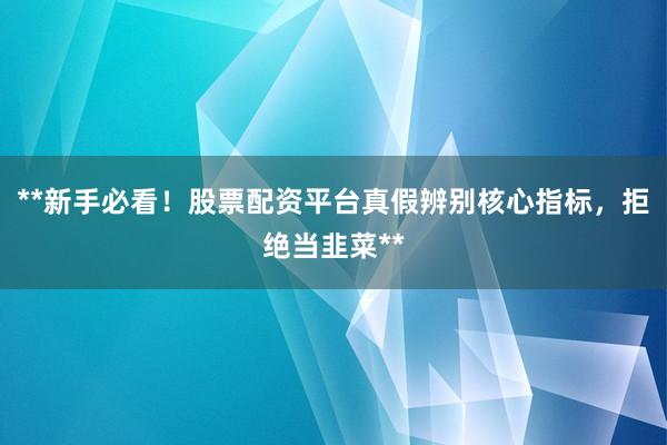 **新手必看！股票配资平台真假辨别核心指标，拒绝当韭菜**