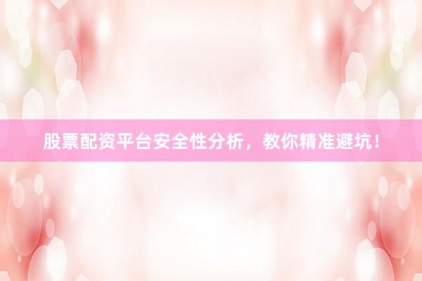股票配资平台安全性分析，教你精准避坑！
