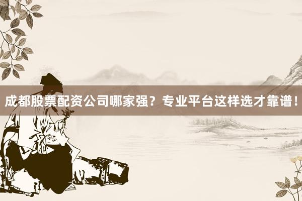 成都股票配资公司哪家强？专业平台这样选才靠谱！