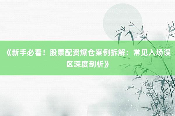 《新手必看！股票配资爆仓案例拆解：常见入场误区深度剖析》