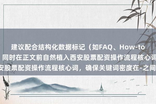 建议配合结构化数据标记（如FAQ、How-to）进一步提升SEO效果，同时在正文前自然植入西安股票配资操作流程核心词，确保关键词密度在-之间。