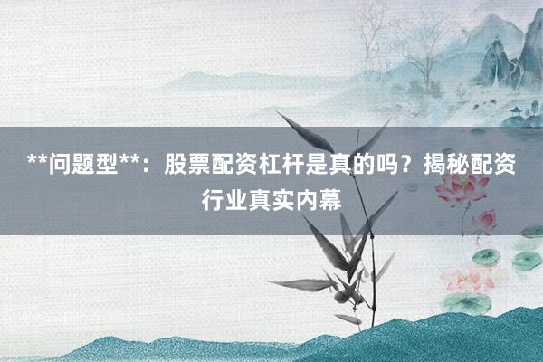**问题型**：股票配资杠杆是真的吗？揭秘配资行业真实内幕