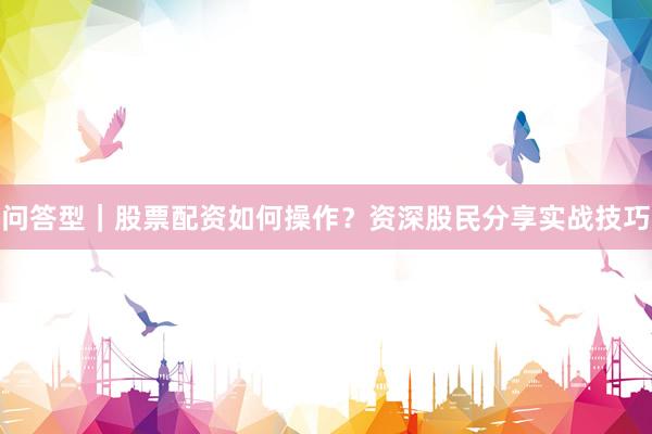 问答型｜股票配资如何操作？资深股民分享实战技巧