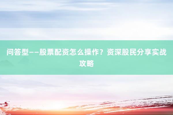 问答型——股票配资怎么操作？资深股民分享实战攻略
