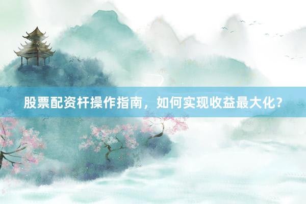 股票配资杆操作指南，如何实现收益最大化？