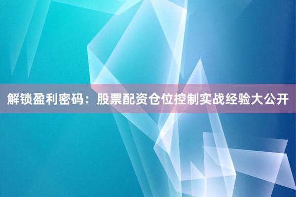 解锁盈利密码：股票配资仓位控制实战经验大公开