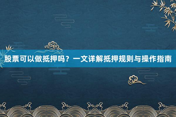 股票可以做抵押吗？一文详解抵押规则与操作指南