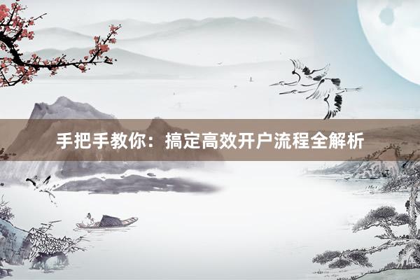 手把手教你：搞定高效开户流程全解析
