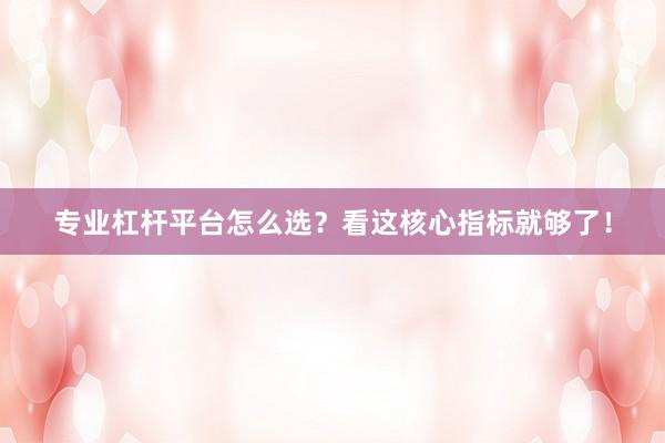 专业杠杆平台怎么选？看这核心指标就够了！