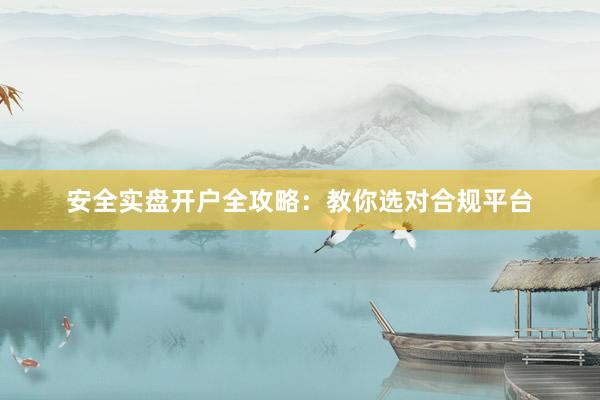 安全实盘开户全攻略：教你选对合规平台