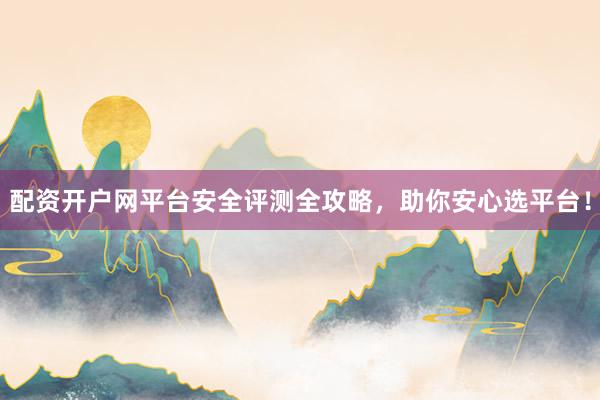 配资开户网平台安全评测全攻略，助你安心选平台！