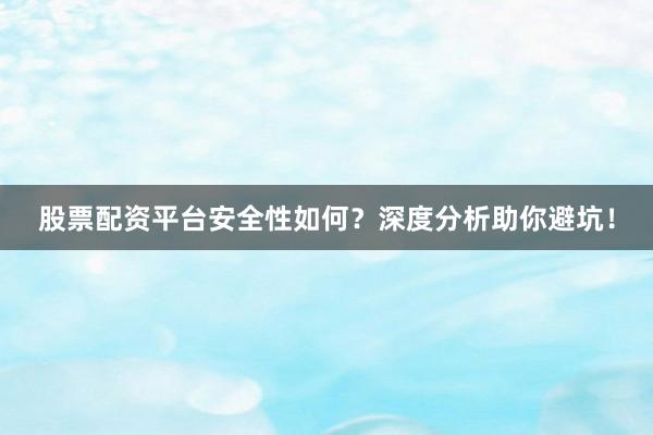 股票配资平台安全性如何？深度分析助你避坑！