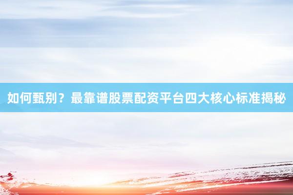 如何甄别？最靠谱股票配资平台四大核心标准揭秘