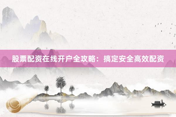 股票配资在线开户全攻略：搞定安全高效配资