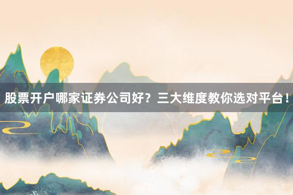 股票开户哪家证券公司好？三大维度教你选对平台！