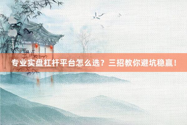 专业实盘杠杆平台怎么选？三招教你避坑稳赢！