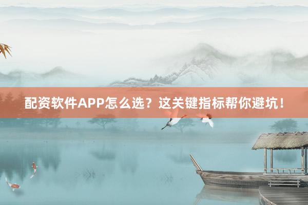 配资软件APP怎么选？这关键指标帮你避坑！
