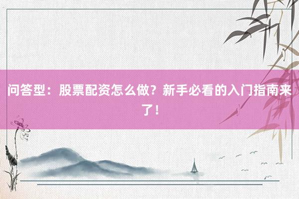 问答型：股票配资怎么做？新手必看的入门指南来了！