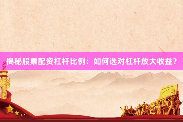 揭秘股票配资杠杆比例：如何选对杠杆放大收益？