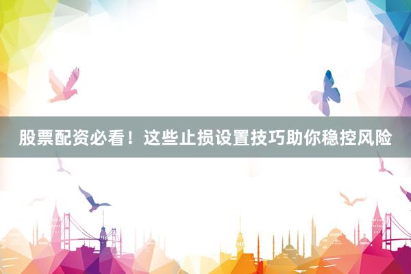 股票配资必看！这些止损设置技巧助你稳控风险